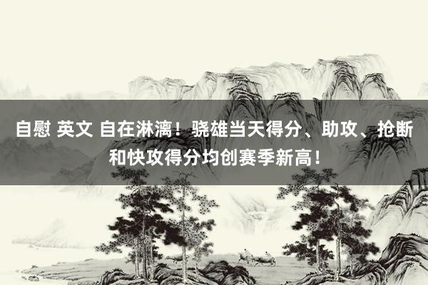 自慰 英文 自在淋漓！骁雄当天得分、助攻、抢断和快攻得分均创赛季新高！