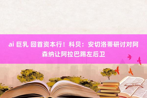 ai 巨乳 回首资本行！科贝：安切洛蒂研讨对阿森纳让阿拉巴踢左后卫