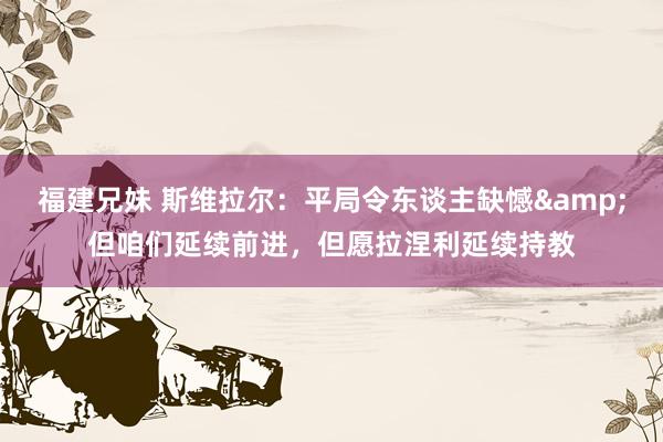福建兄妹 斯维拉尔：平局令东谈主缺憾&但咱们延续前进，但愿拉涅利延续持教