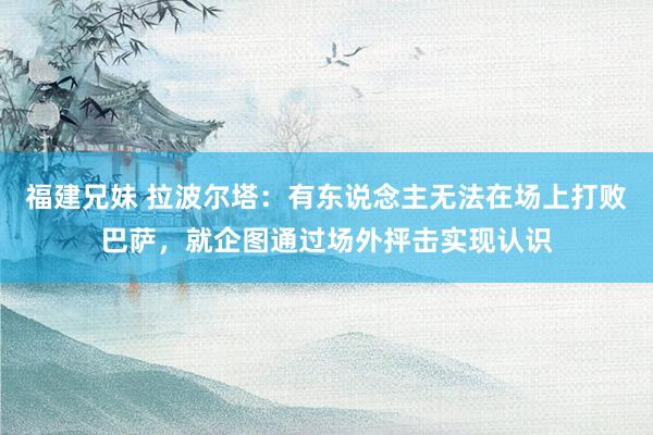 福建兄妹 拉波尔塔：有东说念主无法在场上打败巴萨，就企图通过场外抨击实现认识