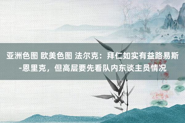 亚洲色图 欧美色图 法尔克：拜仁如实有益路易斯-恩里克，但高层要先看队内东谈主员情况