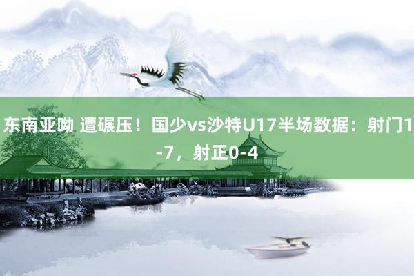 东南亚呦 遭碾压！国少vs沙特U17半场数据：射门1-7，射正0-4