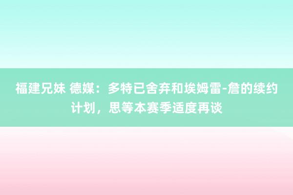 福建兄妹 德媒：多特已舍弃和埃姆雷-詹的续约计划，思等本赛季适度再谈
