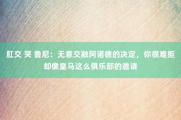 肛交 哭 鲁尼：无意交融阿诺德的决定，你很难拒却像皇马这么俱乐部的邀请